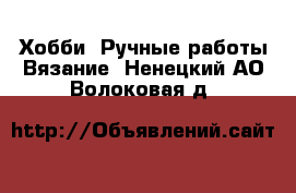 Хобби. Ручные работы Вязание. Ненецкий АО,Волоковая д.